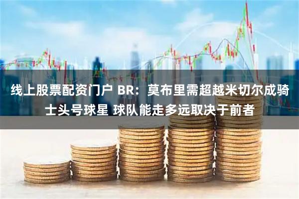 线上股票配资门户 BR：莫布里需超越米切尔成骑士头号球星 球队能走多远取决于前者