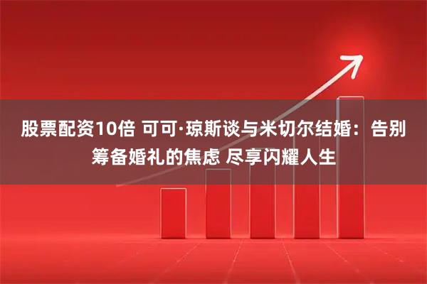 股票配资10倍 可可·琼斯谈与米切尔结婚：告别筹备婚礼的焦虑 尽享闪耀人生