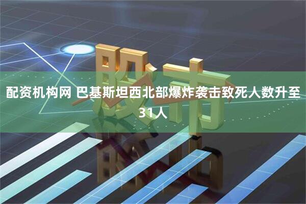 配资机构网 巴基斯坦西北部爆炸袭击致死人数升至31人