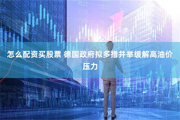 怎么配资买股票 德国政府拟多措并举缓解高油价压力