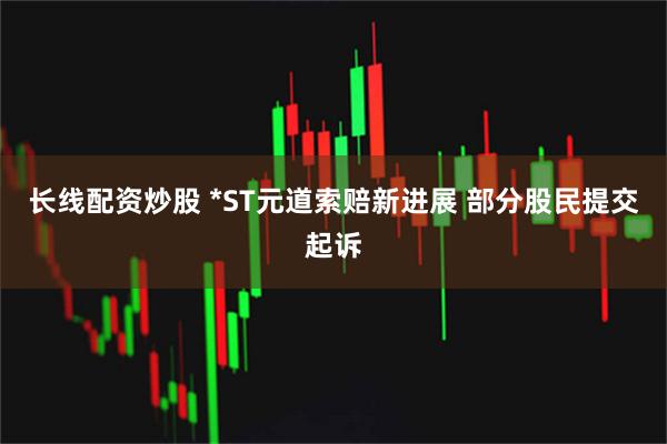 长线配资炒股 *ST元道索赔新进展 部分股民提交起诉